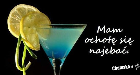 Mam ochotę się najebać!