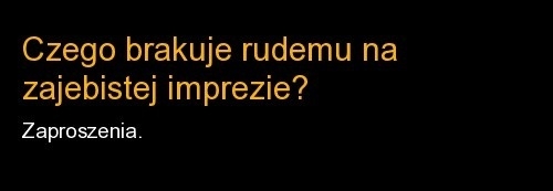 Czego brakuje rudemu na zajebistej imprezie?