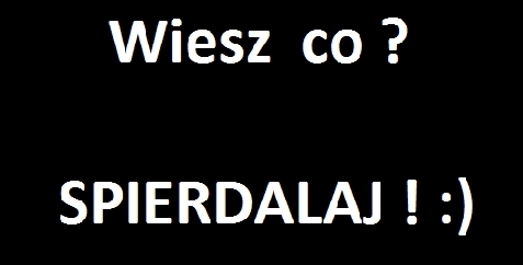 Dokładnie kurwo !