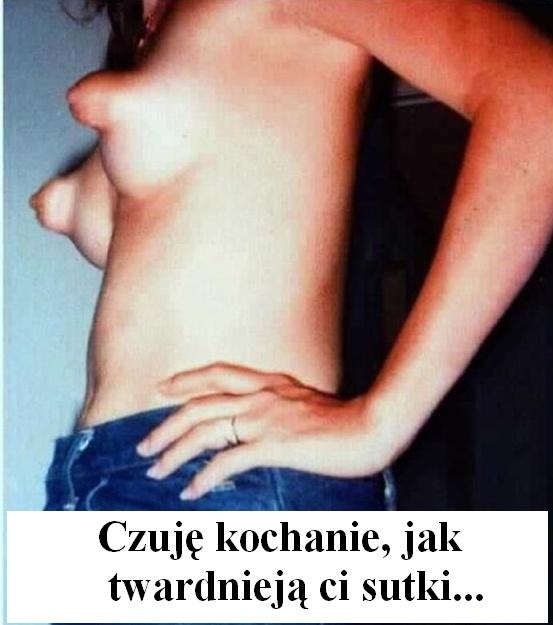 Czuję kochanie jak twardnieją...