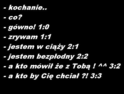 Kochanie! Co? Gówno 1:0 !