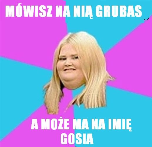 mówisz na ni? grubas...