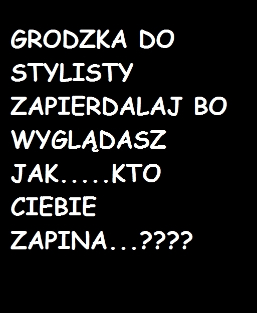 GRODZKA TY PASZTECIE!!!!!