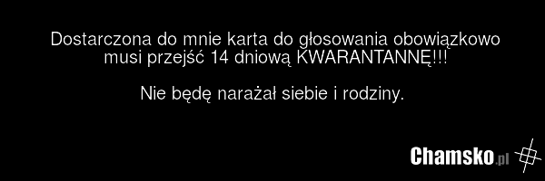 Dostarczona do mnie karta do głosowania obowiązkowo musi przejść 14 dniową KWARANTANNĘ!!! Nie będę narażał siebie i rodziny.