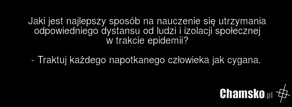 Jaki jest najlepszy sposób na nauczenie się utrzymania odpowiedniego dystansu od ludzi i izolacji społecznej w trakcie epidemii? - Traktuj każdego napotkanego człowieka jak cygana.