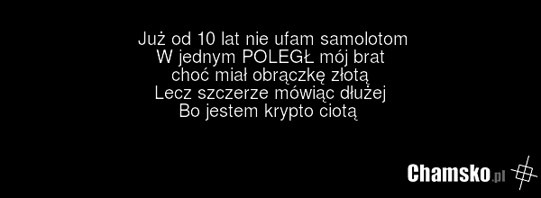 Już od 10 lat nie ufam samolotom W jednym POLEGŁ mój brat choć miał obrączkę złotą Lecz szczerze mówiąc dłużej Bo jestem krypto ciotą