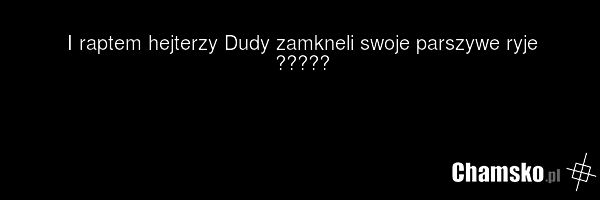 I raptem hejterzy Dudy zamkneli swoje parszywe ryje