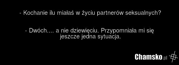 - Kochanie ilu miałaś w życiu partnerów seksualnych? - Dwóch.... a nie dziewięciu. Przypomniała mi się jeszcze jedna sytuacja.