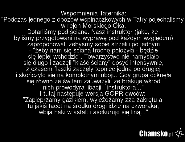Wspomnienia Taternika: "Podczas jednego z obozów wspinaczkowych w Tatry pojechaliśmy w rejon Morskiego Oka. Dotarliśmy pod ścianę. Nasz instruktor (jako, że byliśmy przygotowani na wyprawę pod każdym względem) zaproponował, żebyśmy sobie strzelili po jednym - "żeby nam się ściana trochę położyła -…