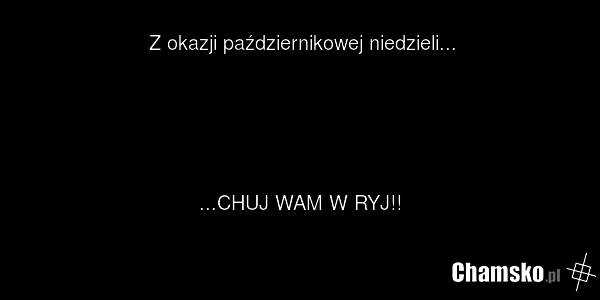 Z okazji październikowej niedzieli... ...CHUJ WAM W RYJ!!
