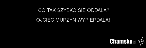 CO TAK SZYBKO SIĘ ODDALA? OJCIEC MURZYN WYPIERDALA!