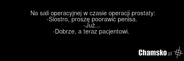 Na sali operacyjnej w czasie operacji prostaty: -Siostro, proszę poorawić penisa. -Już... -Dobrze, a teraz pacjentowi.