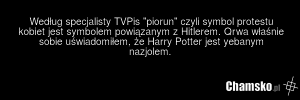 Według specjalisty TVPis "piorun" czyli symbol protestu kobiet jest symbolem powiązanym z Hitlerem. Qrwa właśnie sobie uświadomiłem, że Harry Potter jest yebanym nazjolem.