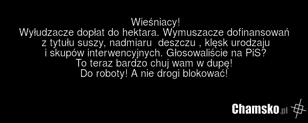 Wieśniacy! Wyłudzacze dopłat do hektara. Wymuszacze dofinansowań z tytułu suszy, nadmiaru deszczu , klęsk urodzaju i skupów interwencyjnych. Głosowaliście na PiS? To teraz bardzo chuj wam w dupę! Do roboty! A nie drogi blokować!