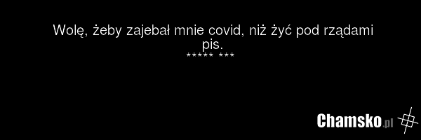 Wolę, żeby zajebał mnie covid, niż żyć pod rządami pis. ***** ***