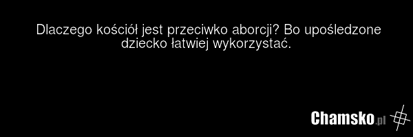 Dlaczego kościół jest przeciwko aborcji? Bo upośledzone dziecko łatwiej wykorzystać.
