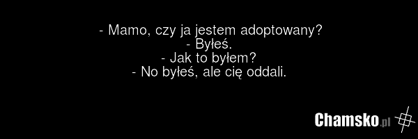 - Mamo, czy ja jestem adoptowany? - Byłeś. - Jak to byłem? - No byłeś, ale cię oddali.
