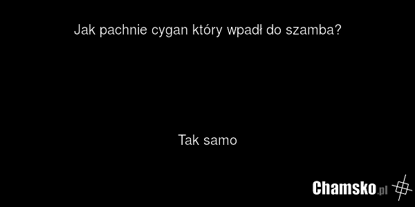 Jak pachnie cygan który wpadł do szamba? Tak samo