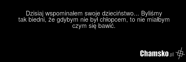Dzisiaj wspominałem swoje dzieciństwo... Byliśmy tak biedni, że gdybym nie był chłopcem, to nie miałbym czym się bawić.