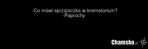 -Co mówi sprzątaczka w krematorium? -Paprochy