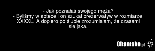 - Jak poznałaś swojego męża? - Byliśmy w aptece i on szukał prezerwatyw w rozmiarze XXXXL. A dopiero po ślubie zrozumiałam, że czasami się jąka.