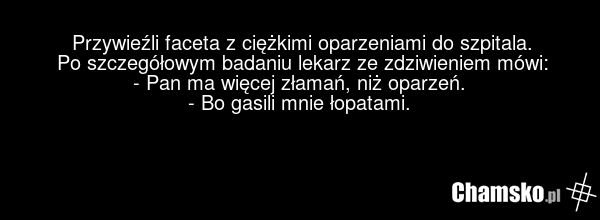 Przywieźli faceta z ciężkimi oparzeniami do szpitala. Po szczegółowym badaniu lekarz ze zdziwieniem mówi: - Pan ma więcej złamań, niż oparzeń. - Bo gasili mnie łopatami.