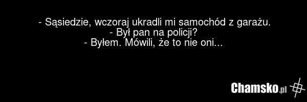 - Sąsiedzie, wczoraj ukradli mi samochód z garażu. - Był pan na policji? - Byłem. Mówili, że to nie oni...