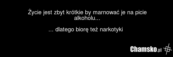 Życie jest zbyt krótkie by marnować je na picie alkoholu... ... dlatego biorę też narkotyki