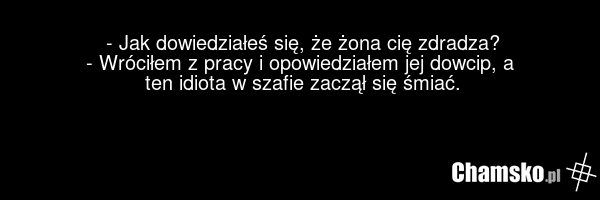 - Jak dowiedziałeś się, że żona cię zdradza? - Wróciłem z pracy i opowiedziałem jej dowcip, a ten idiota w szafie zaczął się śmiać.