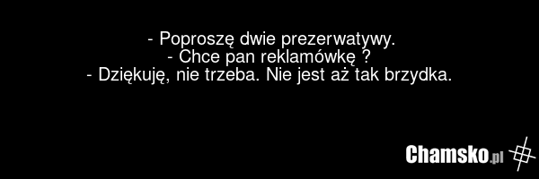 - Poproszę dwie prezerwatywy. - Chce pan reklamówkę ? - Dziękuję, nie trzeba. Nie jest aż tak brzydka.