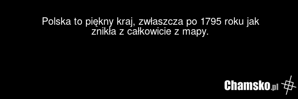 Polska to piękny kraj, zwłaszcza po 1795 roku jak znikła z całkowicie z mapy.