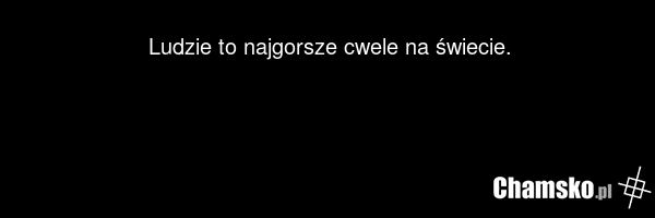 Ludzie to najgorsze cwele na świecie.