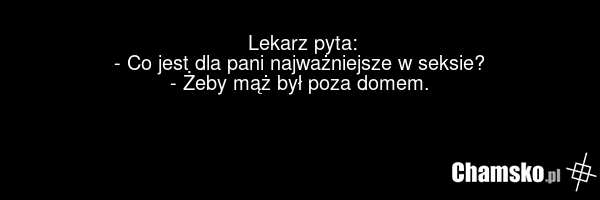 Lekarz pyta: - Co jest dla pani najważniejsze w seksie? - Żeby mąż był poza domem.