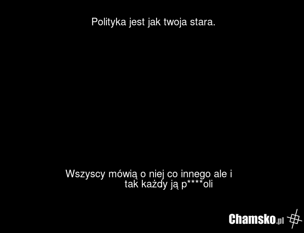 Polityka jest jak twoja stara. Wszyscy mówią o niej co innego ale i tak każdy ją p****oli
