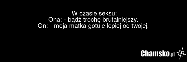 W czasie seksu: Ona: - bądź trochę brutalniejszy. On: - moja matka gotuje lepiej od twojej.