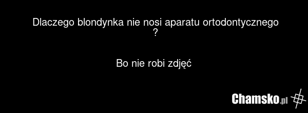 Dlaczego blondynka nie nosi aparatu ortodontycznego ? Bo nie robi zdjęć