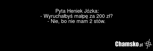 Pyta Heniek Józka: - Wyruchałbyś małpę za 200 zł? - Nie, bo nie mam 2 stów.