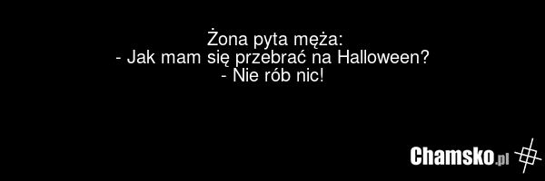 Żona pyta męża: - Jak mam się przebrać na Halloween? - Nie rób nic!