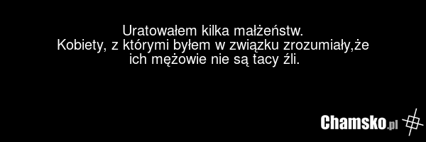Uratowałem kilka małżeństw. Kobiety, z którymi byłem w związku zrozumiały,że ich mężowie nie są tacy źli.