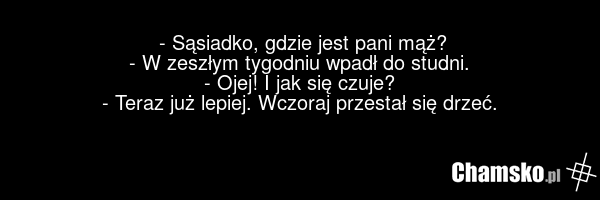 - Sąsiadko, gdzie jest pani mąż? - W zeszłym tygodniu wpadł do studni. - Ojej! I jak się czuje? - Teraz już lepiej. Wczoraj przestał się drzeć.