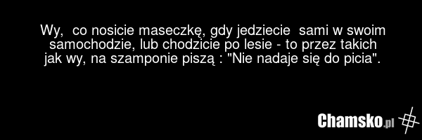 Wy, co nosicie maseczkę, gdy jedziecie sami w swoim samochodzie, lub chodzicie po lesie - to przez takich jak wy, na szamponie piszą : "Nie nadaje się do picia".