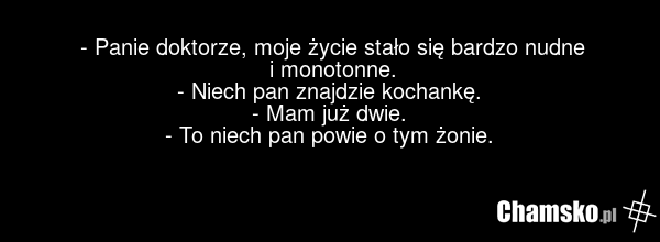 - Panie doktorze, moje życie stało się bardzo nudne i monotonne. - Niech pan znajdzie kochankę. - Mam już dwie. - To niech pan powie o tym żonie.