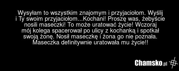 Wysyłam to wszystkim znajomym i przyjaciołom. Wyślij i Ty swoim przyjaciołom...Kochani! Proszę was, żebyście nosili maseczki! To może uratować życie! Wczoraj mój kolega spacerował po ulicy z kochanką i spotkał swoją żonę. Nosił maseczkę i żona go nie poznała. Maseczka definitywnie uratowała mu życi…
