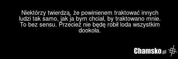 Niektórzy twierdzą, że powinienem traktować innych ludzi tak samo, jak ja bym chciał, by traktowano mnie. To bez sensu. Przecież nie będę robił loda wszystkim dookoła.