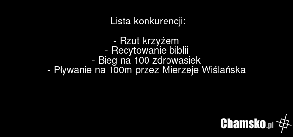 Lista konkurencji: - Rzut krzyżem - Recytowanie biblii - Bieg na 100 zdrowasiek - Pływanie na 100m przez Mierzeje Wiślańska