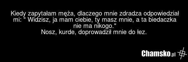 Kiedy zapytałam męża, dlaczego mnie zdradza odpowiedział mi: " Widzisz, ja mam ciebie, ty masz mnie, a ta biedaczka nie ma nikogo." Nosz, kurde, doprowadził mnie do łez.