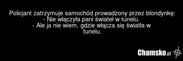 Policjant zatrzymuje samochód prowadzony przez blondynkę: - Nie włączyła pani świateł w tunelu. - Ale ja nie wiem, gdzie włącza się światła w tunelu.