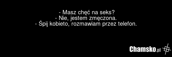 - Masz chęć na seks? - Nie, jestem zmęczona. - Śpij kobieto, rozmawiam przez telefon.