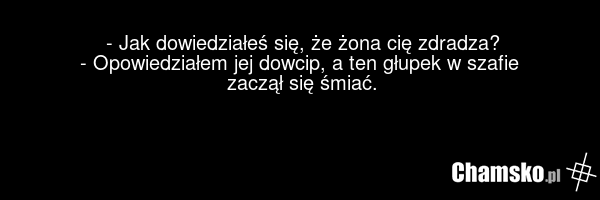 - Jak dowiedziałeś się, że żona cię zdradza? - Opowiedziałem jej dowcip, a ten głupek w szafie zaczął się śmiać.