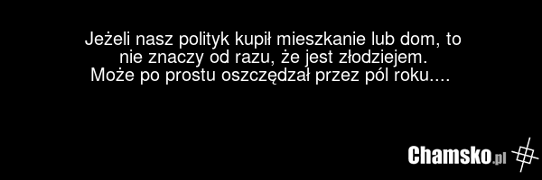 Jeżeli nasz polityk kupił mieszkanie lub dom, to nie znaczy od razu, że jest złodziejem. Może po prostu oszczędzał przez pól roku....
